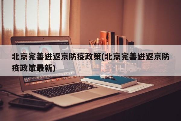 北京完善进返京防疫政策(北京完善进返京防疫政策最新)