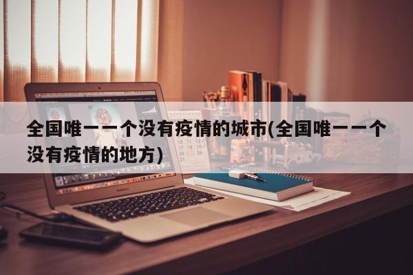 全国唯一一个没有疫情的城市(全国唯一一个没有疫情的地方)
