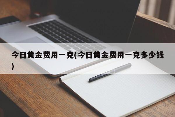 今日黄金费用一克(今日黄金费用一克多少钱)