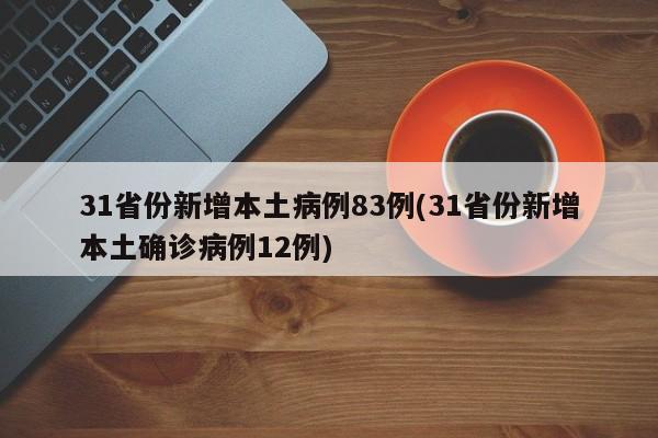 31省份新增本土病例83例(31省份新增本土确诊病例12例)