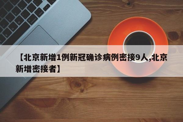 【北京新增1例新冠确诊病例密接9人,北京新增密接者】