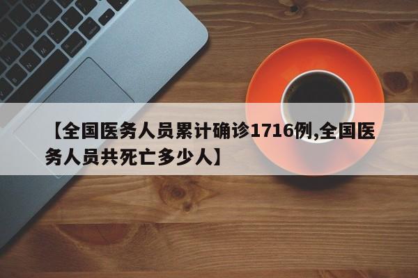 【全国医务人员累计确诊1716例,全国医务人员共死亡多少人】