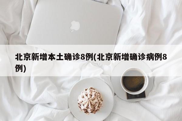 北京新增本土确诊8例(北京新增确诊病例8例)