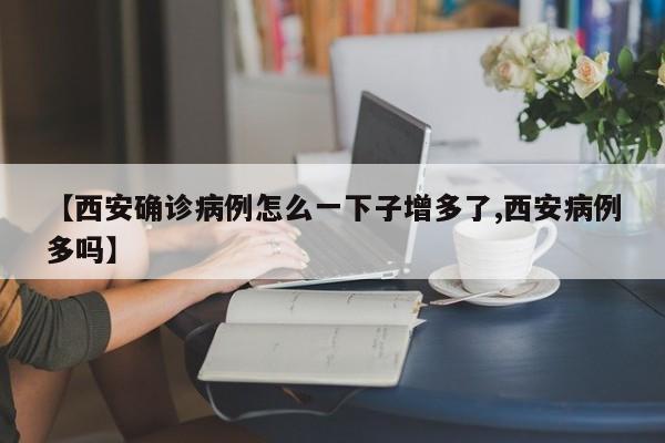 【西安确诊病例怎么一下子增多了,西安病例多吗】