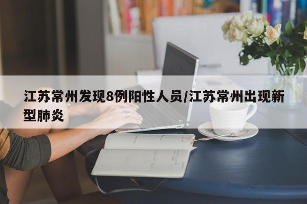 江苏常州发现8例阳性人员/江苏常州出现新型肺炎
