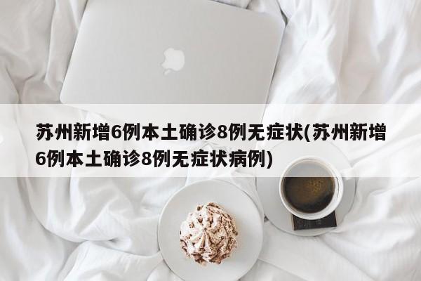 苏州新增6例本土确诊8例无症状(苏州新增6例本土确诊8例无症状病例)
