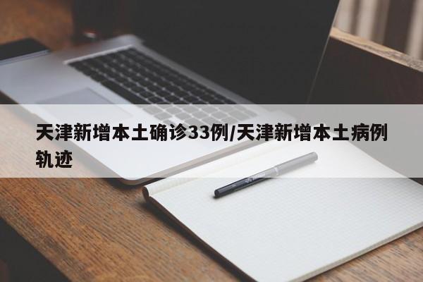 天津新增本土确诊33例/天津新增本土病例轨迹