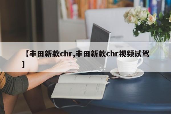 【丰田新款chr,丰田新款chr视频试驾】