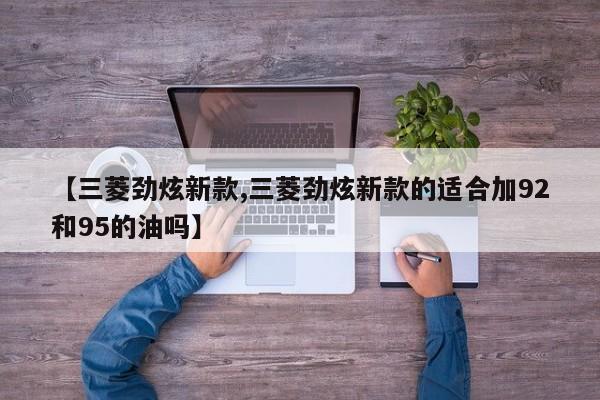 【三菱劲炫新款,三菱劲炫新款的适合加92和95的油吗】