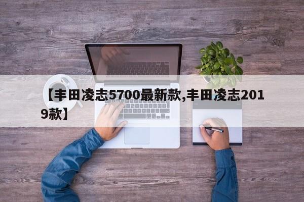 【丰田凌志5700最新款,丰田凌志2019款】