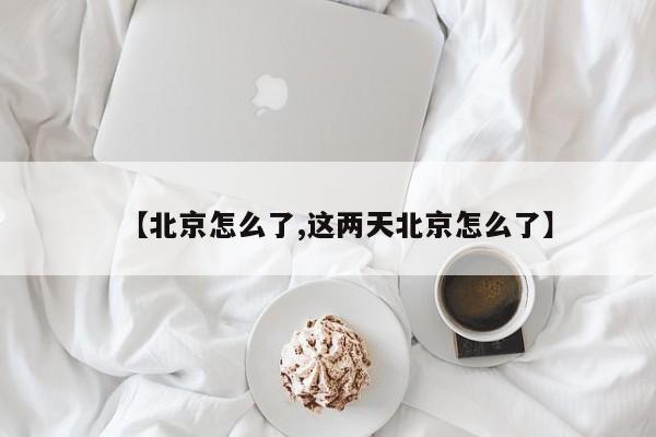 【北京怎么了,这两天北京怎么了】