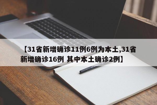 【31省新增确诊11例6例为本土,31省新增确诊16例 其中本土确诊2例】