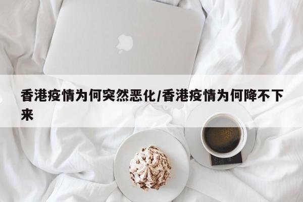 香港疫情为何突然恶化/香港疫情为何降不下来