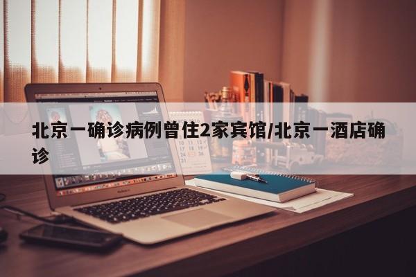 北京一确诊病例曾住2家宾馆/北京一酒店确诊