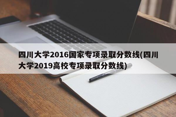 四川大学2016国家专项录取分数线(四川大学2019高校专项录取分数线)