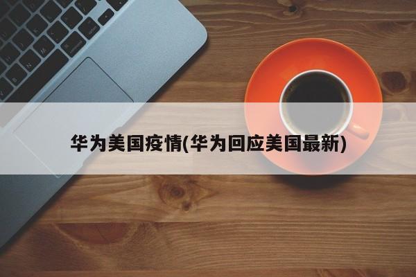 华为美国疫情(华为回应美国最新)