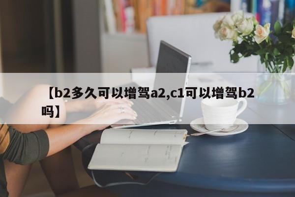 【b2多久可以增驾a2,c1可以增驾b2吗】