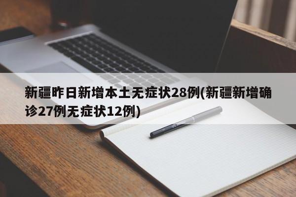 新疆昨日新增本土无症状28例(新疆新增确诊27例无症状12例)