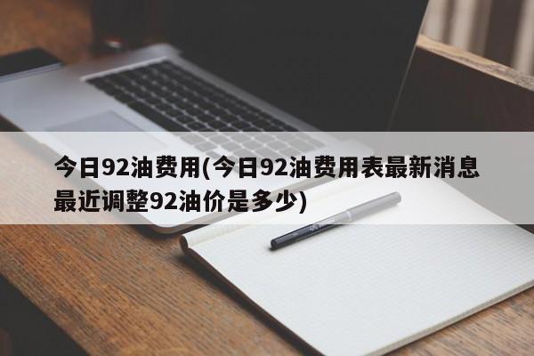 今日92油费用(今日92油费用表最新消息最近调整92油价是多少)