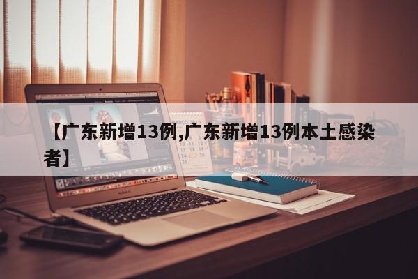 【广东新增13例,广东新增13例本土感染者】