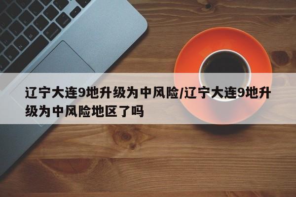 辽宁大连9地升级为中风险/辽宁大连9地升级为中风险地区了吗