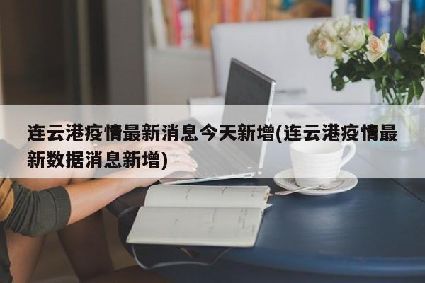 连云港疫情最新消息今天新增(连云港疫情最新数据消息新增)