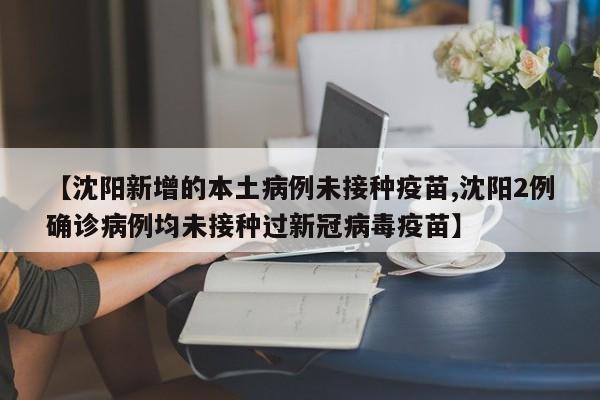 【沈阳新增的本土病例未接种疫苗,沈阳2例确诊病例均未接种过新冠病毒疫苗】