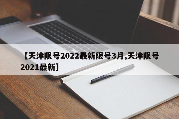 【天津限号2022最新限号3月,天津限号2021最新】