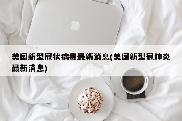美国新型冠状病毒最新消息(美国新型冠肺炎最新消息)
