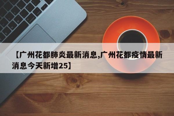 【广州花都肺炎最新消息,广州花都疫情最新消息今天新增25】