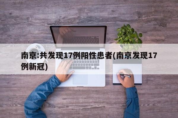南京:共发现17例阳性患者(南京发现17例新冠)
