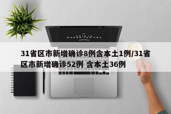 31省区市新增确诊8例含本土1例/31省区市新增确诊52例 含本土36例
