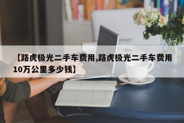 【路虎极光二手车费用,路虎极光二手车费用10万公里多少钱】