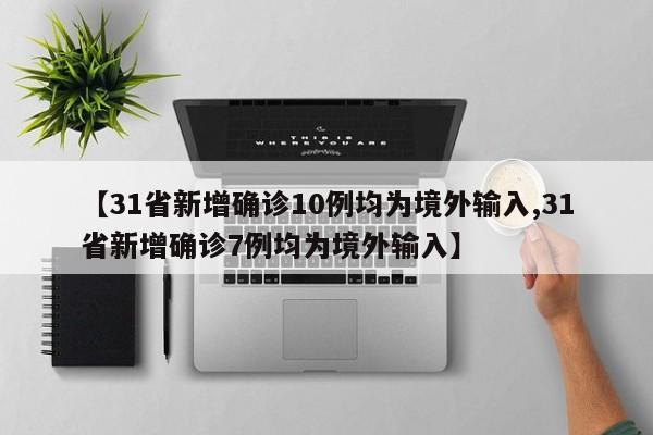【31省新增确诊10例均为境外输入,31省新增确诊7例均为境外输入】