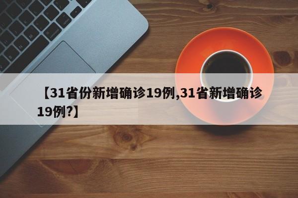 【31省份新增确诊19例,31省新增确诊19例?】