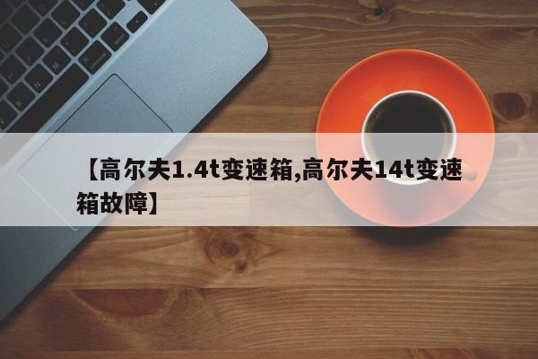 【高尔夫1.4t变速箱,高尔夫14t变速箱故障】