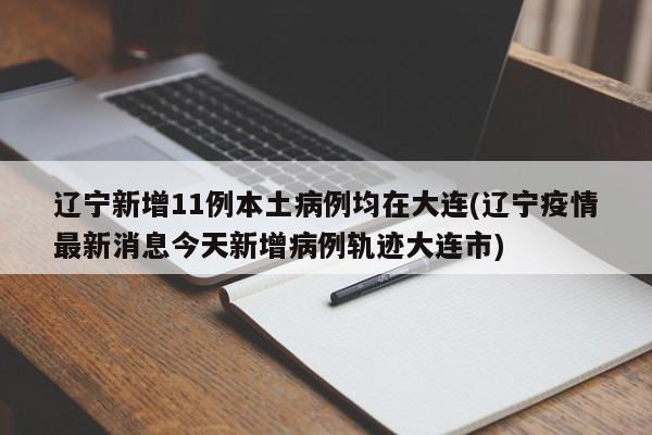 辽宁新增11例本土病例均在大连(辽宁疫情最新消息今天新增病例轨迹大连市)