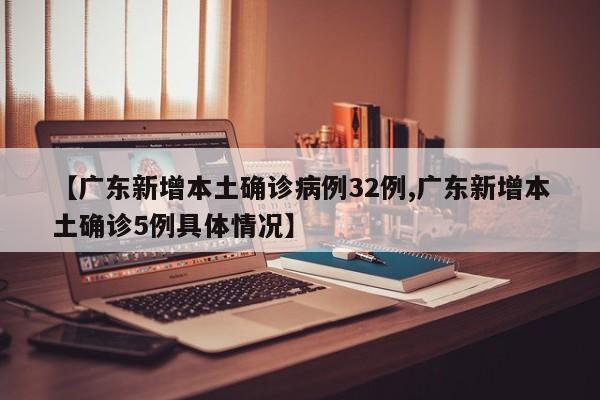 【广东新增本土确诊病例32例,广东新增本土确诊5例具体情况】