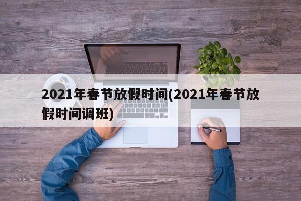2021年春节放假时间(2021年春节放假时间调班)