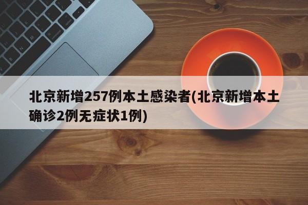 北京新增257例本土感染者(北京新增本土确诊2例无症状1例)