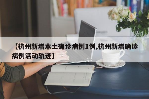 【杭州新增本土确诊病例1例,杭州新增确诊病例活动轨迹】