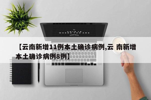 【云南新增11例本土确诊病例,云 南新增本土确诊病例8例】