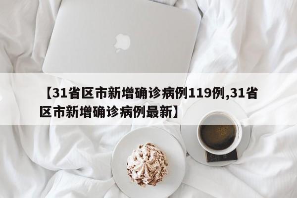 【31省区市新增确诊病例119例,31省区市新增确诊病例最新】