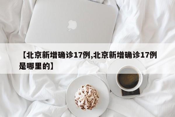 【北京新增确诊17例,北京新增确诊17例是哪里的】