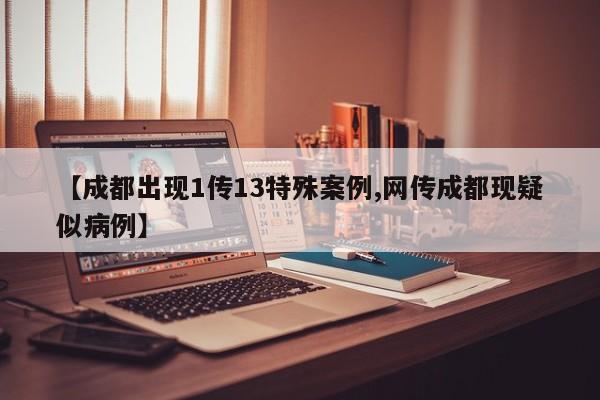 【成都出现1传13特殊案例,网传成都现疑似病例】