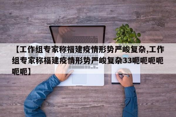 【工作组专家称福建疫情形势严峻复杂,工作组专家称福建疫情形势严峻复杂33呃呃呃呃呃呃】