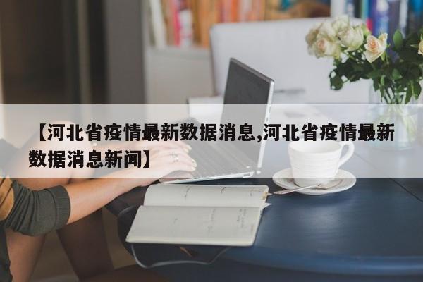 【河北省疫情最新数据消息,河北省疫情最新数据消息新闻】