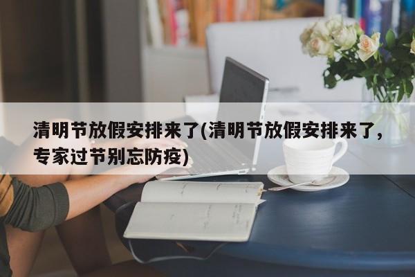 清明节放假安排来了(清明节放假安排来了,专家过节别忘防疫)