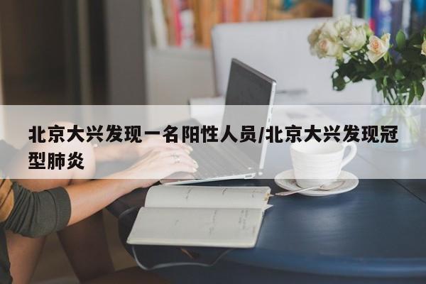 北京大兴发现一名阳性人员/北京大兴发现冠型肺炎