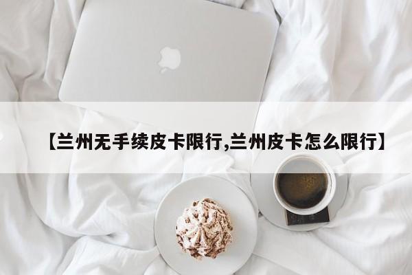 【兰州无手续皮卡限行,兰州皮卡怎么限行】